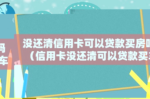 沒還清信用卡可以貸款買房嗎（信用卡沒還清可以貸款買車嗎現在）