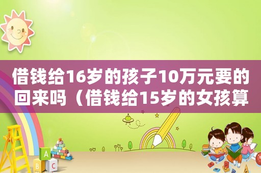 借錢給16歲的孩子10萬元要的回來嗎（借錢給15歲的女孩算犯法嗎?）