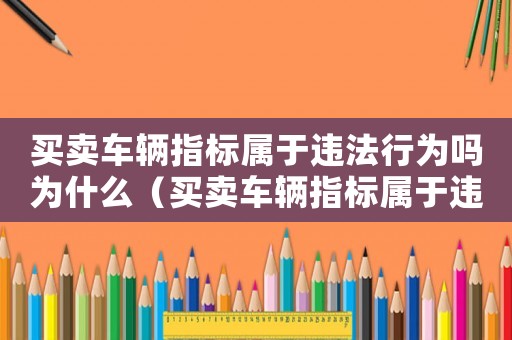 買賣車輛指標屬于違法行為嗎為什么（買賣車輛指標屬于違法行為嗎）