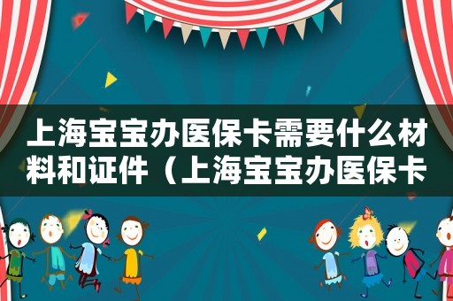 上海寶寶辦醫保卡需要什么材料和證件（上海寶寶辦醫保卡需要什么材料）
