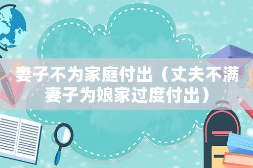妻子不為家庭付出（丈夫不滿妻子為娘家過(guò)度付出）