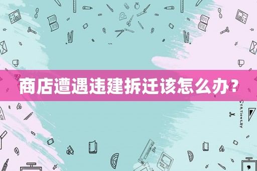 商店遭遇違建拆遷該怎么辦？