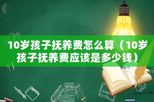 10歲孩子撫養(yǎng)費(fèi)怎么算（10歲孩子撫養(yǎng)費(fèi)應(yīng)該是多少錢）
