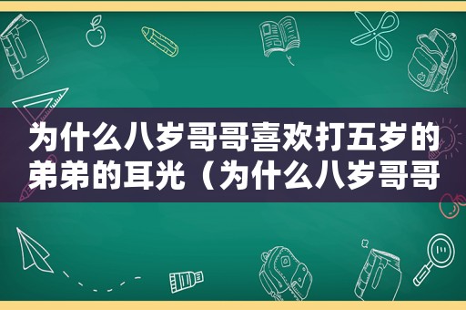 為什么八歲哥哥喜歡打五歲的弟弟的耳光（為什么八歲哥哥喜歡打五歲的弟弟）
