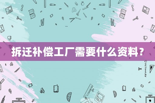 拆遷補(bǔ)償工廠需要什么資料？