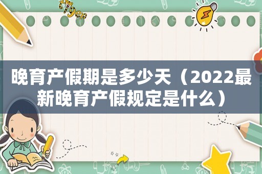 晚育產假期是多少天（2022最新晚育產假規定是什么）