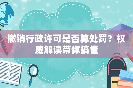 撤銷行政許可是否算處罰？權威解讀帶你搞懂