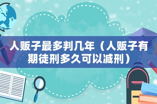 人販子最多判幾年（人販子有期徒刑多久可以減刑）