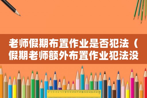 老師假期布置作業是否犯法（假期老師額外布置作業犯法沒?）
