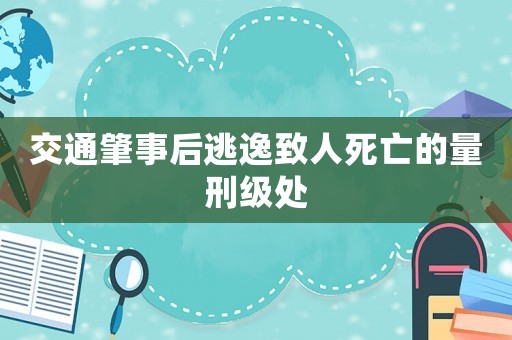 交通肇事后逃逸致人死亡的量刑級處