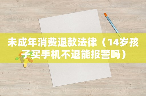未成年消費退款法律（14歲孩子買手機不退能報警嗎）