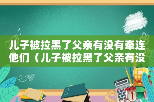 兒子被拉黑了父親有沒有牽連他們（兒子被拉黑了父親有沒有牽連）