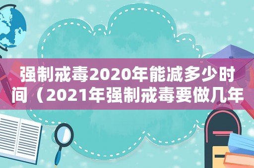 強制戒毒2020年能減多少時間（2021年強制戒毒要做幾年）