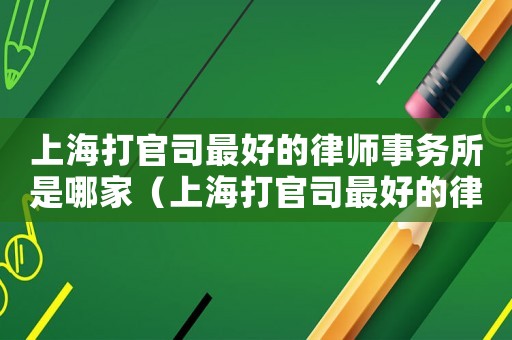 上海打官司最好的律師事務(wù)所是哪家（上海打官司最好的律師事務(wù)所）