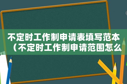 不定時(shí)工作制申請(qǐng)表填寫范本（不定時(shí)工作制申請(qǐng)范圍怎么寫）