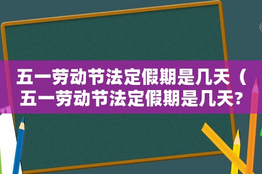 五一勞動(dòng)節(jié)法定假期是幾天（五一勞動(dòng)節(jié)法定假期是幾天?）