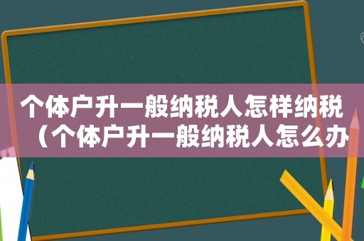個體戶升一般納稅人怎樣納稅（個體戶升一般納稅人怎么辦理）
