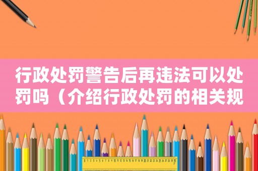 行政處罰警告后再違法可以處罰嗎（介紹行政處罰的相關規定）