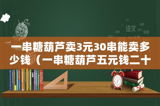 一串糖葫蘆賣3元30串能賣多少錢（一串糖葫蘆五元錢二十串能賣多少錢）