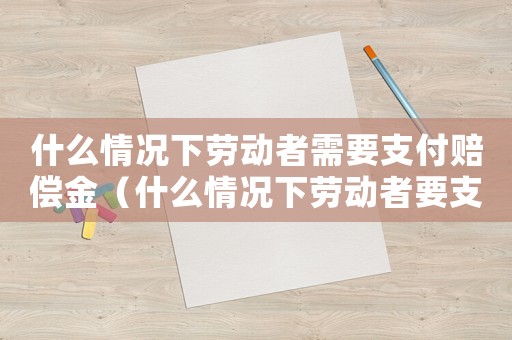 什么情況下勞動者需要支付賠償金（什么情況下勞動者要支付違約金）