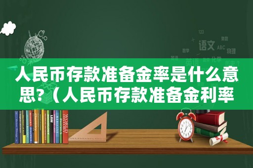 人民幣存款準備金率是什么意思?（人民幣存款準備金利率是什么意思）