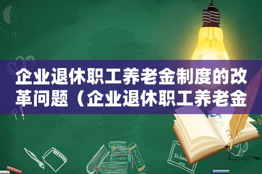 企業退休職工養老金制度的改革問題（企業退休職工養老金制度的改革）