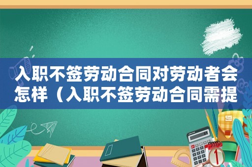 入職不簽勞動合同對勞動者會怎樣（入職不簽勞動合同需提供什么證據(jù)）