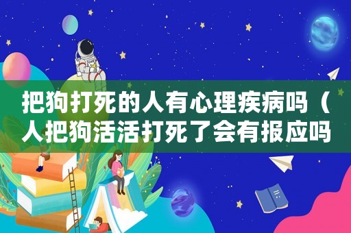 把狗打死的人有心理疾病嗎（人把狗活活打死了會(huì)有報(bào)應(yīng)嗎）