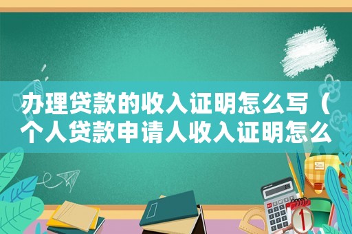 辦理貸款的收入證明怎么寫（個(gè)人貸款申請(qǐng)人收入證明怎么寫）