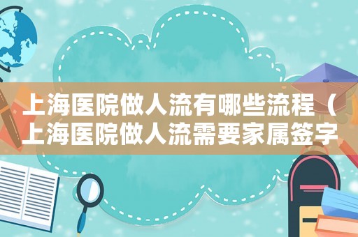 上海醫(yī)院做人流有哪些流程（上海醫(yī)院做人流需要家屬簽字嗎）