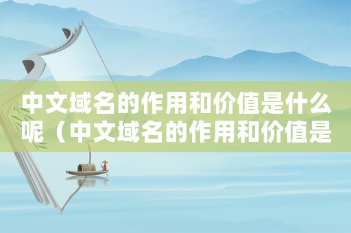 中文域名的作用和價值是什么呢（中文域名的作用和價值是什么?）