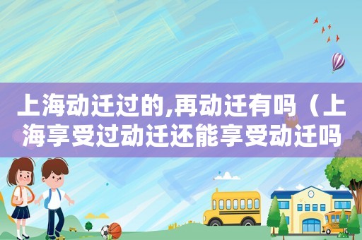 上海動(dòng)遷過的,再動(dòng)遷有嗎（上海享受過動(dòng)遷還能享受動(dòng)遷嗎現(xiàn)在）