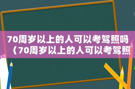 70周歲以上的人可以考駕照嗎（70周歲以上的人可以考駕照嗎）