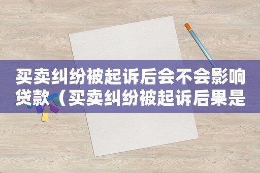 買賣糾紛被起訴后會不會影響貸款（買賣糾紛被起訴后果是什么?）