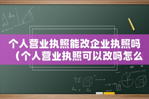 個人營業執照能改企業執照嗎（個人營業執照可以改嗎怎么辦）