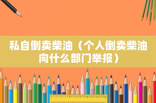 私自倒賣柴油（個人倒賣柴油向什么部門舉報）