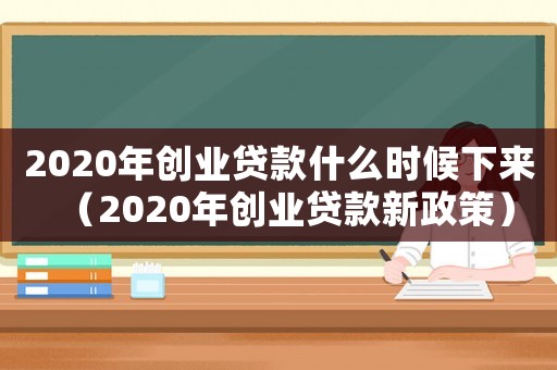 2020年創業貸款什么時候下來（2020年創業貸款新政策）