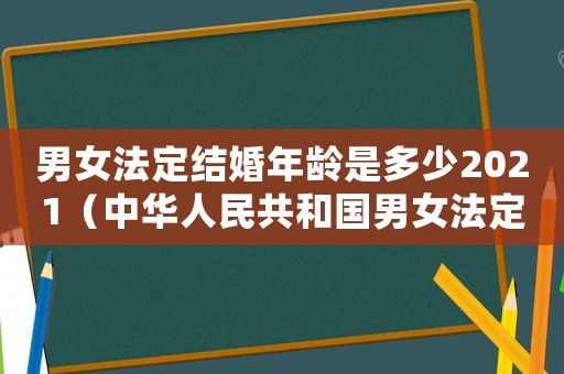 男女法定結(jié)婚年齡是多少2021（中華人民共和國男女法定結(jié)婚年齡）