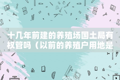 十幾年前建的養殖場國土局有權管嗎（以前的養殖戶用地是不是違建）