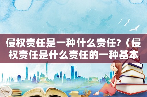 侵權責任是一種什么責任?（侵權責任是什么責任的一種基本形式）