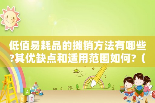 低值易耗品的攤銷方法有哪些?其優缺點和適用范圍如何?（低值易耗品可以用哪些攤銷法計算）