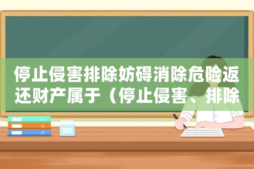 停止侵害排除妨礙消除危險返還財(cái)產(chǎn)屬于（停止侵害、排除妨礙、消除危險）
