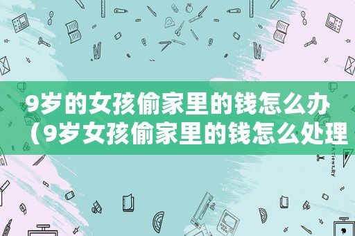 9歲的女孩偷家里的錢怎么辦（9歲女孩偷家里的錢怎么處理）