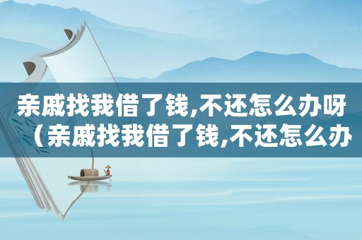 親戚找我借了錢,不還怎么辦呀（親戚找我借了錢,不還怎么辦?）