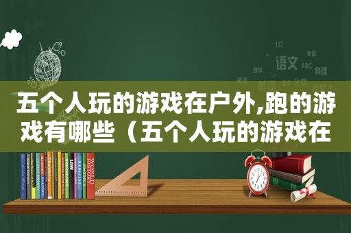 五個人玩的游戲在戶外,跑的游戲有哪些（五個人玩的游戲在戶外,跑的游戲）
