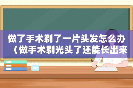 做了手術剃了一片頭發怎么辦（做手術剃光頭了還能長出來嗎）
