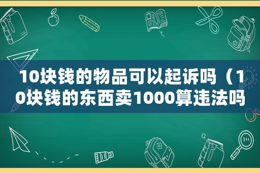 10塊錢的物品可以起訴嗎（10塊錢的東西賣1000算違法嗎）