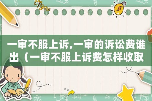 一審不服上訴,一審的訴訟費誰出（一審不服上訴費怎樣收取錢）