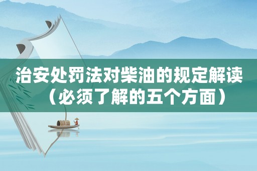 治安處罰法對柴油的規定解讀（必須了解的五個方面）