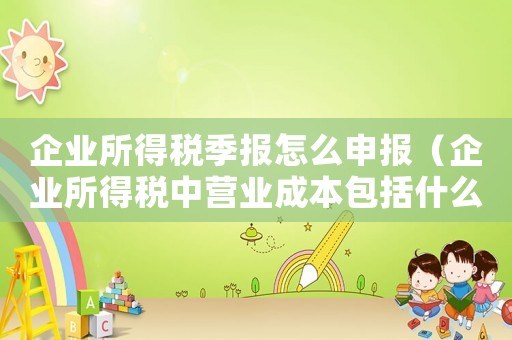 企業所得稅季報怎么申報（企業所得稅中營業成本包括什么）